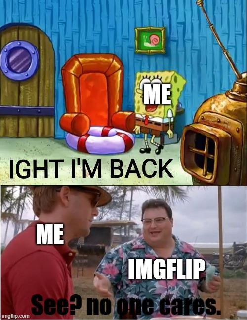 I'm back! | ME; ME; IMGFLIP; See? no one cares. | image tagged in ight im back,memes,see nobody cares | made w/ Imgflip meme maker