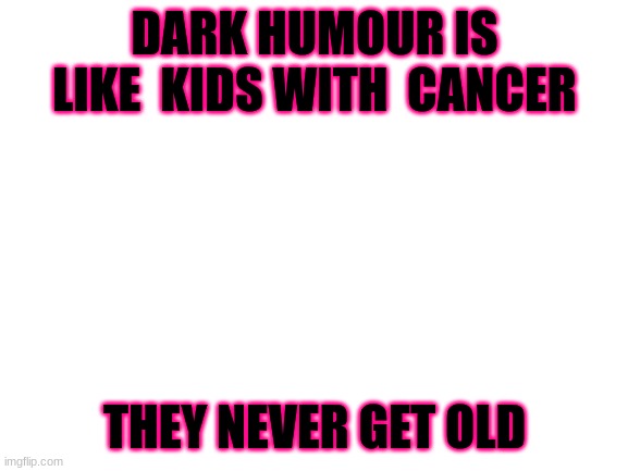 Blank White Template |  DARK HUMOUR IS LIKE  KIDS WITH  CANCER; THEY NEVER GET OLD | image tagged in blank white template | made w/ Imgflip meme maker