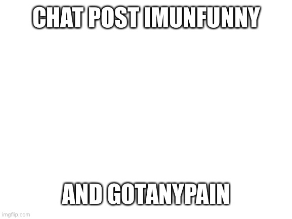 Blank White Template | CHAT POST IMUNFUNNY; AND GOTANYPAIN | image tagged in blank white template | made w/ Imgflip meme maker