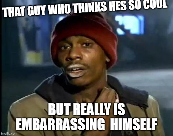 Y'all Got Any More Of That Meme | THAT GUY WHO THINKS HES SO COOL; BUT REALLY IS EMBARRASSING  HIMSELF | image tagged in memes,y'all got any more of that | made w/ Imgflip meme maker