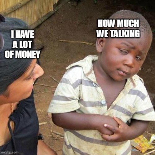 How  much money | HOW MUCH WE TALKING; I HAVE A LOT OF MONEY | image tagged in memes,third world skeptical kid | made w/ Imgflip meme maker