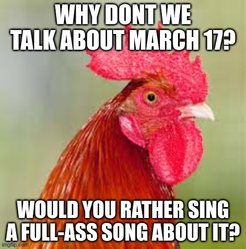 is this gonna be an Encanto thing where we dont talk about stuff, we sing a full song on it? | WHY DONT WE TALK ABOUT MARCH 17? WOULD YOU RATHER SING A FULL-ASS SONG ABOUT IT? | image tagged in rooster | made w/ Imgflip meme maker