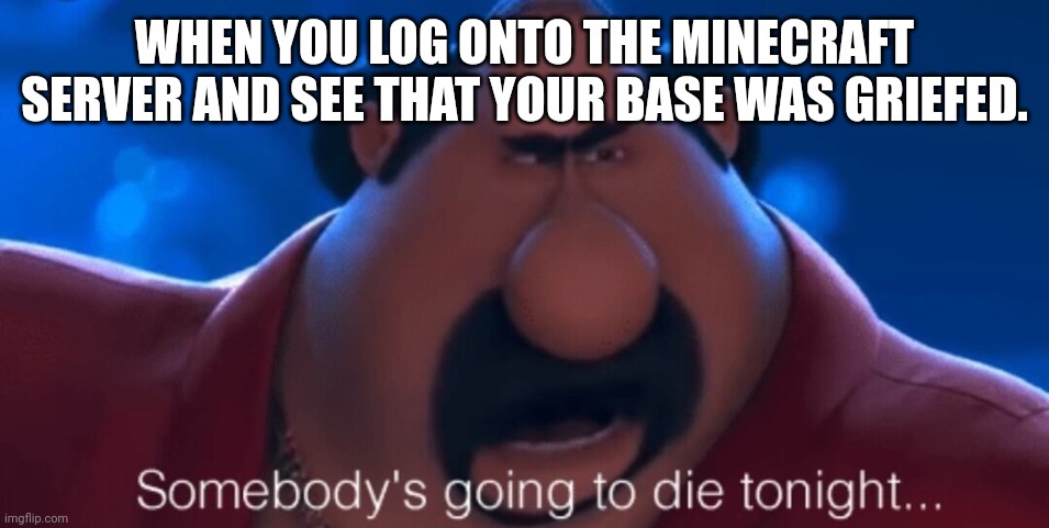 It sucks | WHEN YOU LOG ONTO THE MINECRAFT SERVER AND SEE THAT YOUR BASE WAS GRIEFED. | image tagged in somebody's going to die tonight | made w/ Imgflip meme maker