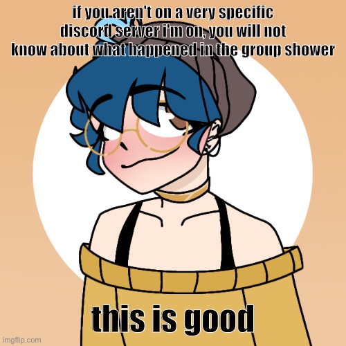 he told me my fish would die, the next day, DEAD | if you aren't on a very specific discord server i'm on, you will not know about what happened in the group shower; this is good | image tagged in he told me my fish would die the next day dead | made w/ Imgflip meme maker