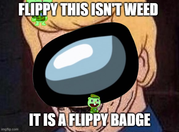 flippy this isn't weed | FLIPPY THIS ISN'T WEED; IT IS A FLIPPY BADGE | image tagged in flippy this isn't weed,yeeeeeeeeeeeeeet | made w/ Imgflip meme maker