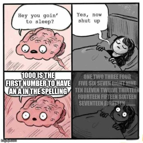 Hey you going to sleep? |  1000 IS THE FIRST NUMBER TO HAVE AN A IN THE SPELLING; ONE TWO THREE FOUR FIVE SIX SEVEN EIGHT NINE TEN ELEVEN TWELVE THIRTEEN FOURTEEN FIFTEEN SIXTEEN SEVENTEEN EIGHTEEN ......... | image tagged in hey you going to sleep | made w/ Imgflip meme maker
