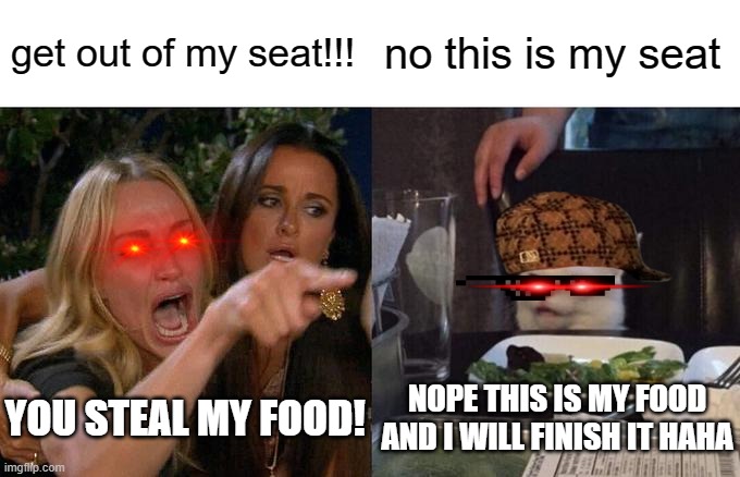 girl vs dude cat | get out of my seat!!! no this is my seat; YOU STEAL MY FOOD! NOPE THIS IS MY FOOD AND I WILL FINISH IT HAHA | image tagged in memes,girl scriming at the dude cat,bruh moment | made w/ Imgflip meme maker