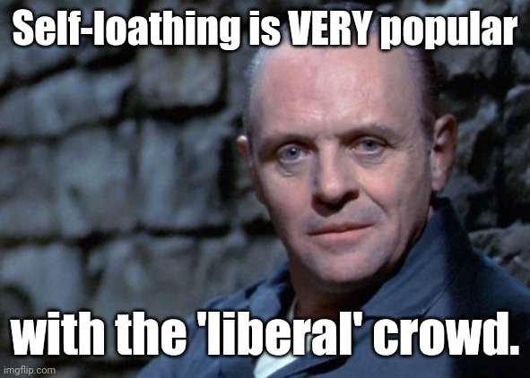 Hannibal says: I'm listening. | Self-loathing is VERY popular with the 'liberal' crowd. | image tagged in hannibal says i'm listening | made w/ Imgflip meme maker