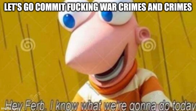 Hey Ferb | LET'S GO COMMIT FUCKING WAR CRIMES AND CRIMES | image tagged in hey ferb | made w/ Imgflip meme maker
