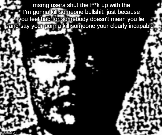 uncanny | msmg users shut the f**k up with the I'm gonna kill someone bullshit. just because you feel bad for somebody doesn't mean you lie and say your gonna kill someone your clearly incapable | image tagged in uncanny | made w/ Imgflip meme maker