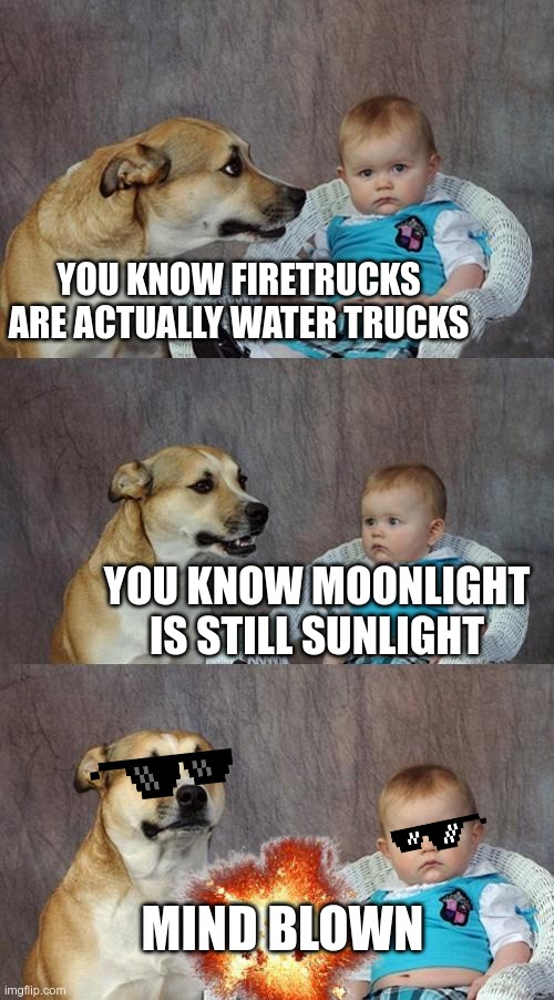 Mind Blown Pt.1 |  YOU KNOW FIRETRUCKS ARE ACTUALLY WATER TRUCKS; YOU KNOW MOONLIGHT IS STILL SUNLIGHT; MIND BLOWN | image tagged in memes,mind blown | made w/ Imgflip meme maker