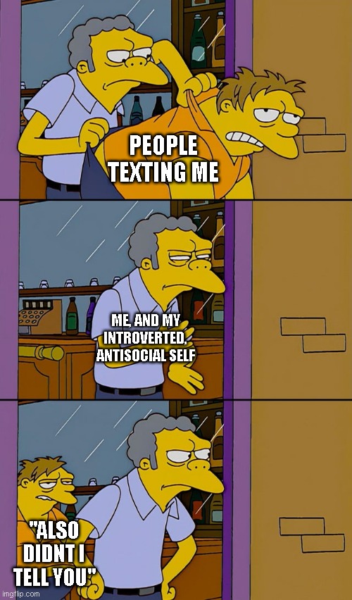 im introverted to the MAX | PEOPLE TEXTING ME; ME, AND MY INTROVERTED, ANTISOCIAL SELF; "ALSO DIDNT I TELL YOU" | image tagged in moe throws barney,relatable,memes,fun | made w/ Imgflip meme maker