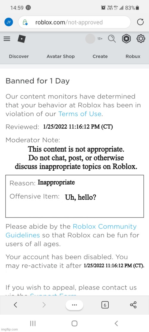 Banned from roblox new interface | 1/25/2022 11:16:12 PM (CT); This content is not appropriate. Do not chat, post, or otherwise discuss inappropriate topics on Roblox. Inappropriate; Uh, hello? 1/25/2022 11:16:12 PM (CT). | image tagged in banned from roblox new interface | made w/ Imgflip meme maker