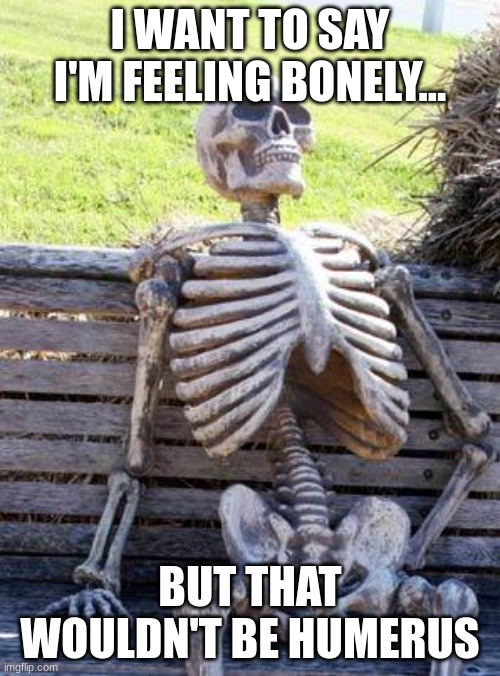 I'm thinking of a skeleTON more! | I WANT TO SAY I'M FEELING BONELY... BUT THAT WOULDN'T BE HUMERUS | image tagged in memes,skeleton waiting,bad joke,cringe | made w/ Imgflip meme maker