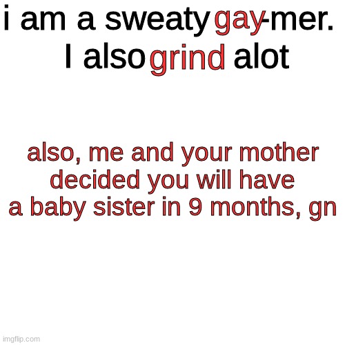 s | i am a sweaty     -mer. gay; I also         alot; grind; also, me and your mother decided you will have a baby sister in 9 months, gn | image tagged in memes,blank transparent square | made w/ Imgflip meme maker