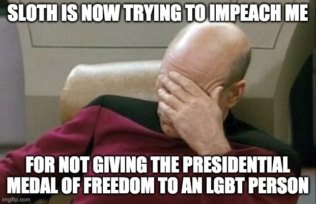 lol and he had the audacity to say my charges against OPea and Surly were bogus | SLOTH IS NOW TRYING TO IMPEACH ME; FOR NOT GIVING THE PRESIDENTIAL MEDAL OF FREEDOM TO AN LGBT PERSON | image tagged in being butthurt,that you didnt get a medal,isnt a reason to impeach me | made w/ Imgflip meme maker