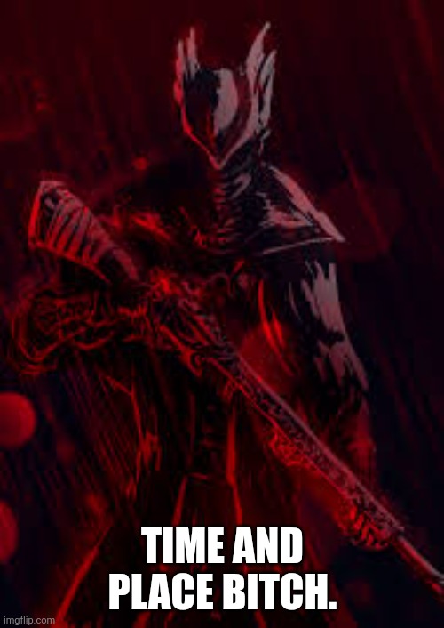 Bloodborne | TIME AND PLACE BITCH. | image tagged in bloodborne | made w/ Imgflip meme maker