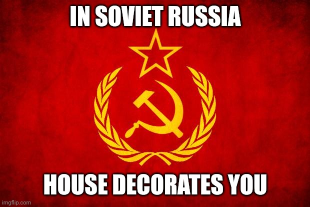 In Soviet Russia | IN SOVIET RUSSIA HOUSE DECORATES YOU | image tagged in in soviet russia | made w/ Imgflip meme maker
