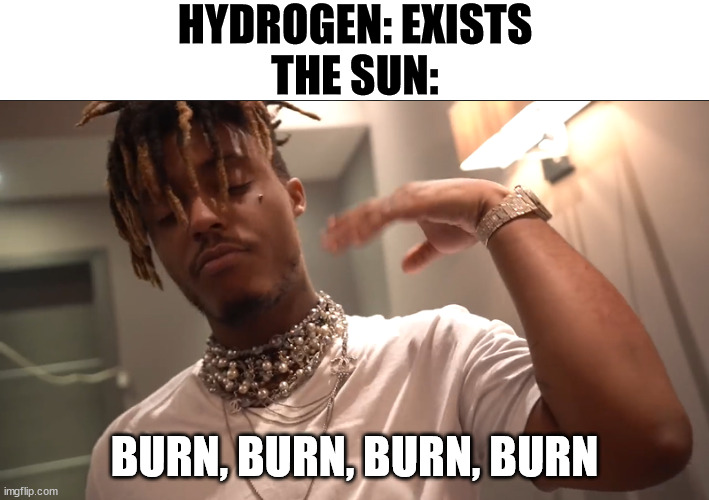 juice wrld meme | HYDROGEN: EXISTS
THE SUN:; BURN, BURN, BURN, BURN | image tagged in science,juice wrld | made w/ Imgflip meme maker