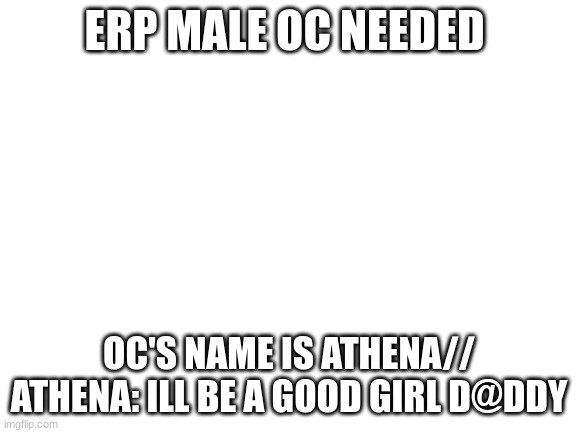 Blank White Template | ERP MALE OC NEEDED; OC'S NAME IS ATHENA// ATHENA: ILL BE A GOOD GIRL D@DDY | image tagged in blank white template | made w/ Imgflip meme maker