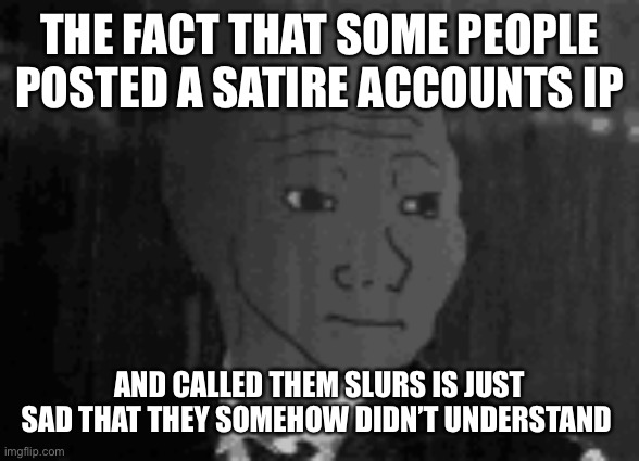 It’s so painfully obvious | THE FACT THAT SOME PEOPLE POSTED A SATIRE ACCOUNTS IP; AND CALLED THEM SLURS IS JUST SAD THAT THEY SOMEHOW DIDN’T UNDERSTAND | image tagged in ye | made w/ Imgflip meme maker