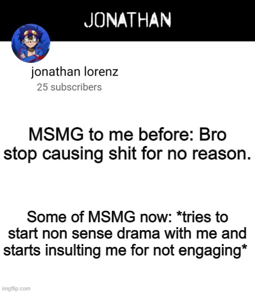 Tides sorta turned | MSMG to me before: Bro stop causing shit for no reason. Some of MSMG now: *tries to start non sense drama with me and starts insulting me for not engaging* | image tagged in jonathan lorenz temp 4 | made w/ Imgflip meme maker