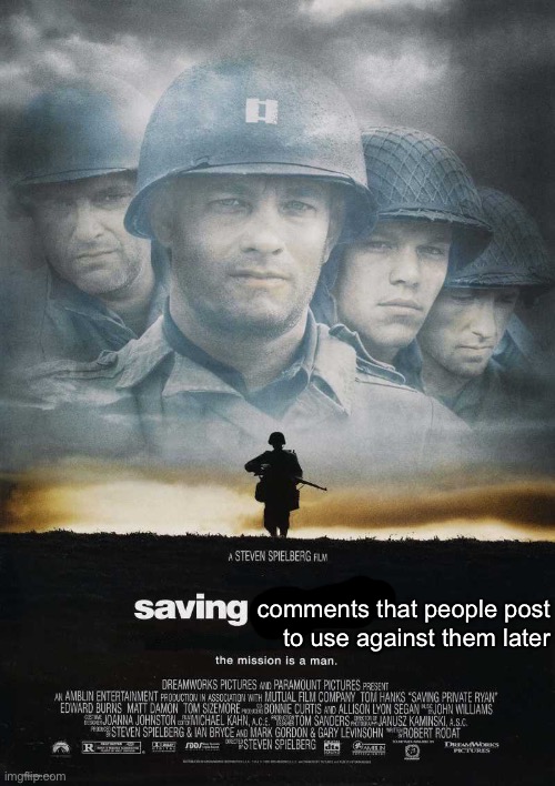 HEHEHEHEHE IF YOU DELETE IT I WILL STILL HAVE IT | comments that people post
to use against them later | image tagged in saving private ryan blank | made w/ Imgflip meme maker