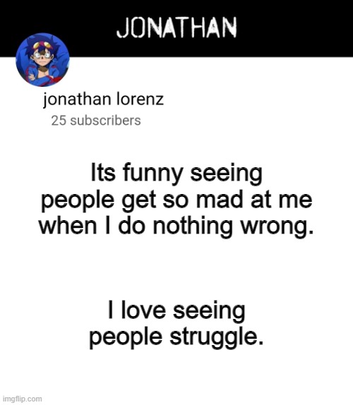 jonathan lorenz temp 4 | Its funny seeing people get so mad at me when I do nothing wrong. I love seeing people struggle. | image tagged in jonathan lorenz temp 4 | made w/ Imgflip meme maker