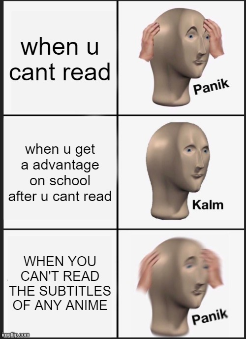 Panik Kalm Panik Meme | when u cant read; when u get a advantage on school after u cant read; WHEN YOU CAN'T READ THE SUBTITLES OF ANY ANIME | image tagged in memes,panik kalm panik | made w/ Imgflip meme maker
