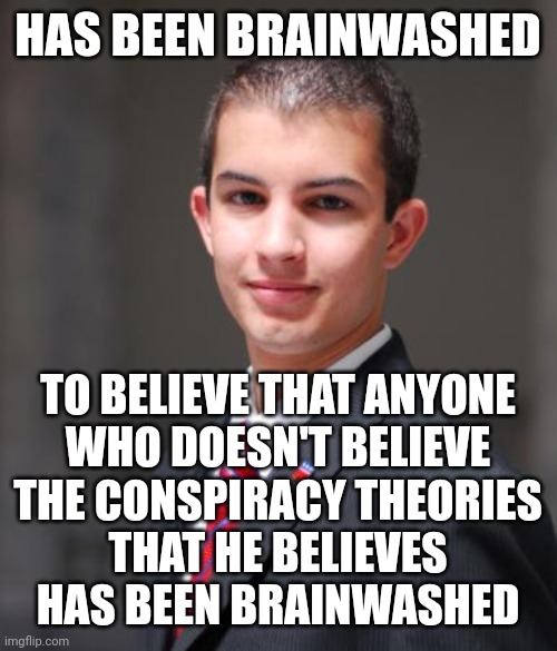 When You've Failed To Understand Why Anyone Believes Anything They Believe | HAS BEEN BRAINWASHED; TO BELIEVE THAT ANYONE
WHO DOESN'T BELIEVE
THE CONSPIRACY THEORIES
THAT HE BELIEVES
HAS BEEN BRAINWASHED | image tagged in college conservative,beliefs,brainwashed,conspiracy theories,conservative logic,mass formation hypnosis | made w/ Imgflip meme maker