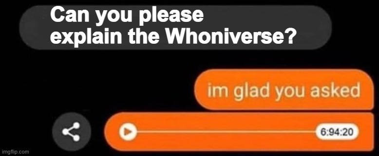 Doooweeooooooo | Can you please explain the Whoniverse? | image tagged in i'm glad you asked | made w/ Imgflip meme maker