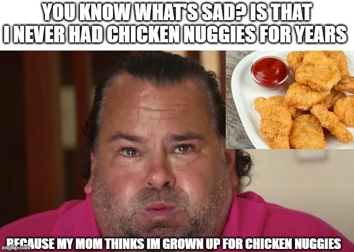 :( True Story | YOU KNOW WHAT'S SAD? IS THAT I NEVER HAD CHICKEN NUGGIES FOR YEARS; BECAUSE MY MOM THINKS IM GROWN UP FOR CHICKEN NUGGIES | image tagged in chicken nuggets,sad | made w/ Imgflip meme maker