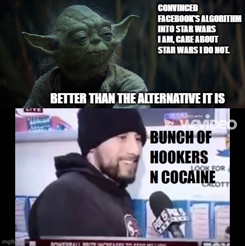 Facebook Algorithm |  CONVINCED FACEBOOK'S ALGORITHM INTO STAR WARS I AM, CARE ABOUT STAR WARS I DO NOT. BETTER THAN THE ALTERNATIVE IT IS | image tagged in yoda,star wars,facebook,cocaine,news,hookers | made w/ Imgflip meme maker
