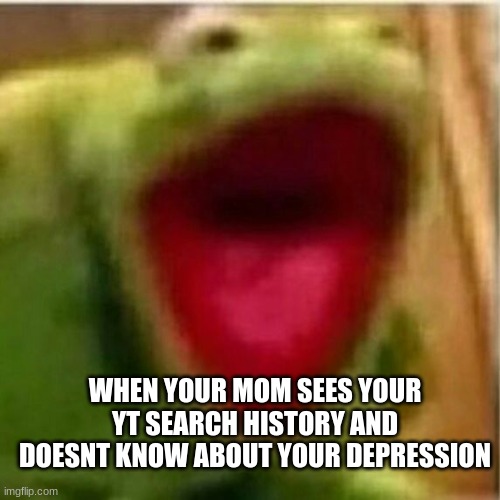 AAAAAAAAAAAAAAAAAAHHHHHHHHHHHHHHHHHHHHHHHHHHHHHHHHHHHHHHHHHHHHHHHHHHHHHHHHHHHHHHHHHHHHHHHHHHHHHHHHHHHHHHHHHHHHHHHHHHHHHHHHHH |  WHEN YOUR MOM SEES YOUR YT SEARCH HISTORY AND DOESNT KNOW ABOUT YOUR DEPRESSION | image tagged in ahhhhhhhhhhhhh,youtube,history,depression sadness hurt pain anxiety | made w/ Imgflip meme maker