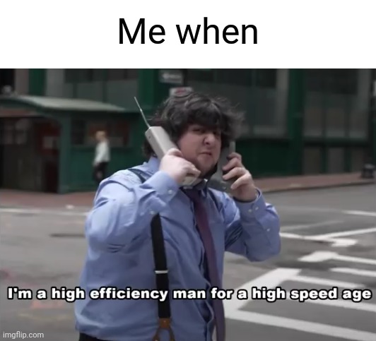 I'm a high efficiency man for a high speed age | Me when | image tagged in i'm a high efficiency man for a high speed age | made w/ Imgflip meme maker