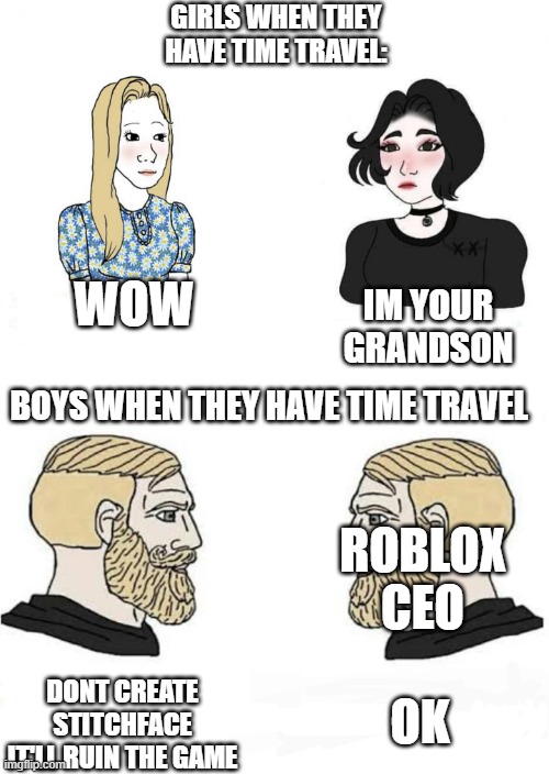 we'll just have to wait I guess unless..... |  GIRLS WHEN THEY HAVE TIME TRAVEL:; WOW; IM YOUR GRANDSON; BOYS WHEN THEY HAVE TIME TRAVEL; ROBLOX CEO; DONT CREATE STITCHFACE IT'LL RUIN THE GAME; OK | image tagged in girls vs boys | made w/ Imgflip meme maker