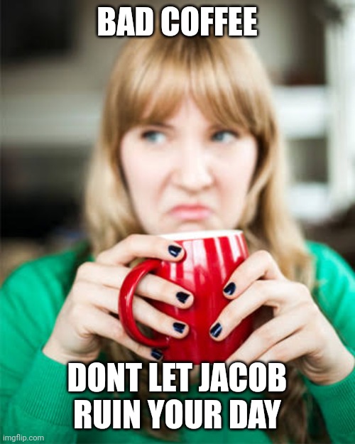BAD COFFEE; DONT LET JACOB RUIN YOUR DAY | made w/ Imgflip meme maker