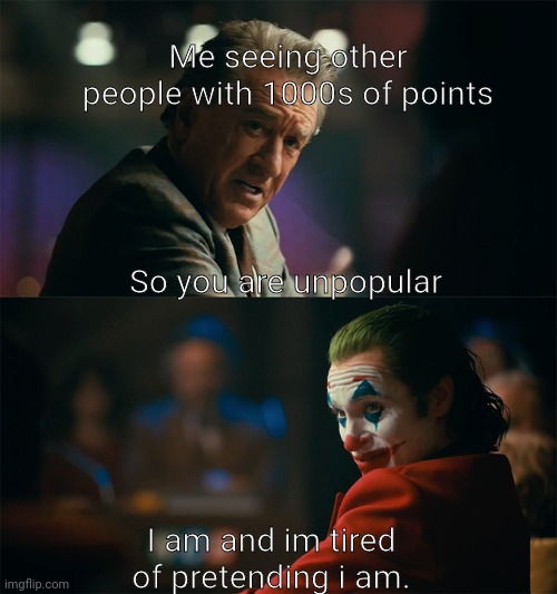 I thought i was doing well than i realized i have 4.8K Points. | Me seeing other people with 1000s of points; So you are unpopular; I am and im tired of pretending i am. | image tagged in i'm tired of pretending it's not | made w/ Imgflip meme maker