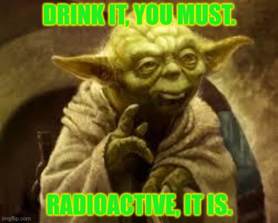 yoda | DRINK IT, YOU MUST. RADIOACTIVE, IT IS. | image tagged in yoda | made w/ Imgflip meme maker