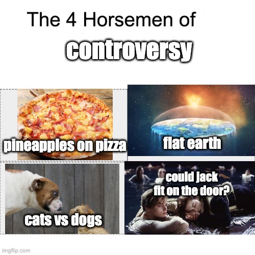 The Four Horsemen of Controversy | controversy; pineapples on pizza; flat earth; could jack fit on the door? cats vs dogs | image tagged in four horsemen,controversial,titanic,pizza,pets,flat earthers | made w/ Imgflip meme maker