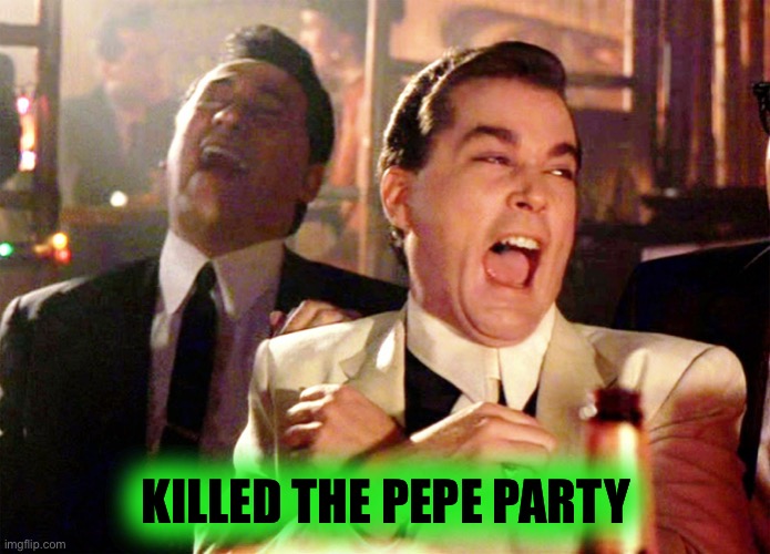 Good Fellas Hilarious Meme | KILLED THE PEPE PARTY | image tagged in memes,good fellas hilarious | made w/ Imgflip meme maker