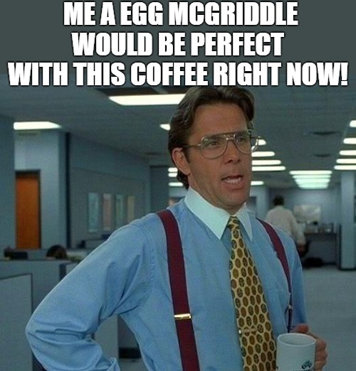 goodmorning | ME A EGG MCGRIDDLE WOULD BE PERFECT WITH THIS COFFEE RIGHT NOW! | image tagged in memes,that would be great | made w/ Imgflip meme maker