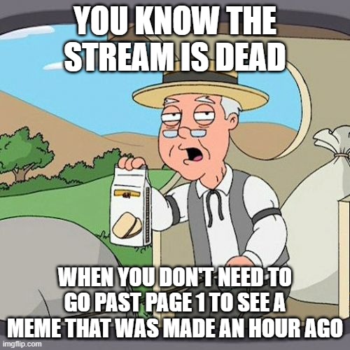 Pepperidge Farm Remembers | YOU KNOW THE STREAM IS DEAD; WHEN YOU DON'T NEED TO GO PAST PAGE 1 TO SEE A MEME THAT WAS MADE AN HOUR AGO | image tagged in memes,pepperidge farm remembers | made w/ Imgflip meme maker