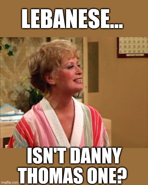 Lebanese... Isn't Danny Thomas one? |  LEBANESE... ISN'T DANNY THOMAS ONE? | image tagged in lebanese,danny thomas,jean,the golden girls,rose,blanche | made w/ Imgflip meme maker