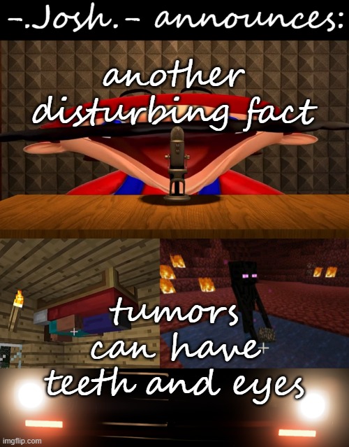 ok y'all gonna get really uncanny now | another disturbing fact; tumors can have teeth and eyes | image tagged in josh's announcement temp by josh | made w/ Imgflip meme maker