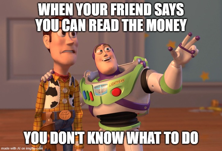 X, X Everywhere | WHEN YOUR FRIEND SAYS YOU CAN READ THE MONEY; YOU DON'T KNOW WHAT TO DO | image tagged in memes,x x everywhere | made w/ Imgflip meme maker