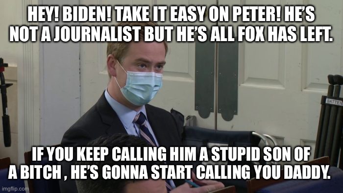 Reporter Peter Doocy | HEY! BIDEN! TAKE IT EASY ON PETER! HE’S NOT A JOURNALIST BUT HE’S ALL FOX HAS LEFT. IF YOU KEEP CALLING HIM A STUPID SON OF A BITCH , HE’S GONNA START CALLING YOU DADDY. | image tagged in reporter peter doocy | made w/ Imgflip meme maker