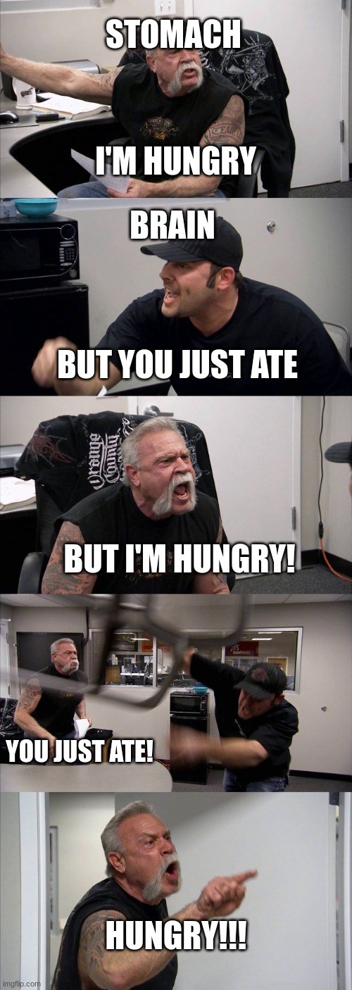 Hungry | STOMACH; I'M HUNGRY; BRAIN; BUT YOU JUST ATE; BUT I'M HUNGRY! YOU JUST ATE! HUNGRY!!! | image tagged in memes,american chopper argument | made w/ Imgflip meme maker