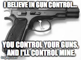 I BELIEVE IN GUN CONTROL... YOU CONTROL YOUR GUNS, AND I'LL CONTROL MINE. | image tagged in funny,gun control | made w/ Imgflip meme maker