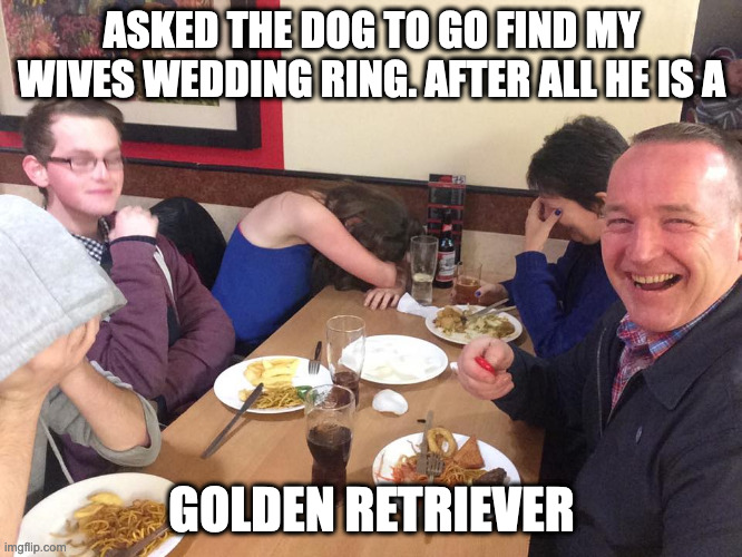 To bad it's faux gold | ASKED THE DOG TO GO FIND MY WIVES WEDDING RING. AFTER ALL HE IS A; GOLDEN RETRIEVER | image tagged in dad joke meme | made w/ Imgflip meme maker